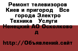 Ремонт телевизоров Киев и пригород - Все города Электро-Техника » Услуги   . Ненецкий АО,Осколково д.